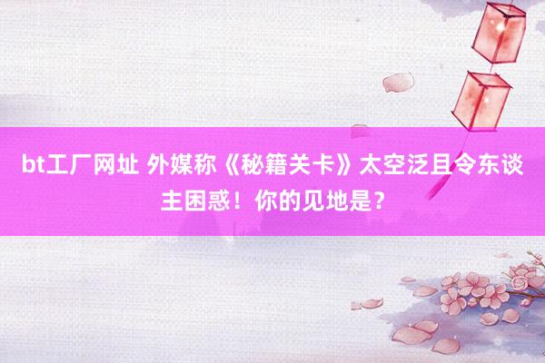 bt工厂网址 外媒称《秘籍关卡》太空泛且令东谈主困惑！你的见地是？