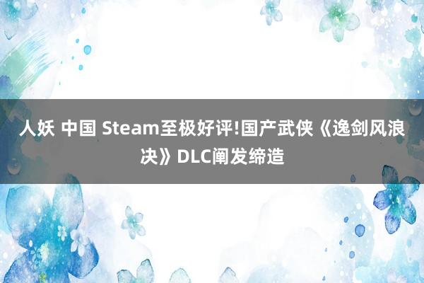 人妖 中国 Steam至极好评!国产武侠《逸剑风浪决》DLC阐发缔造