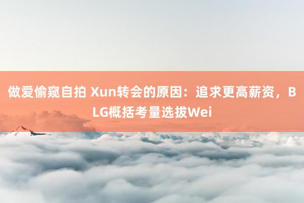 做爱偷窥自拍 Xun转会的原因：追求更高薪资，BLG概括考量选拔Wei