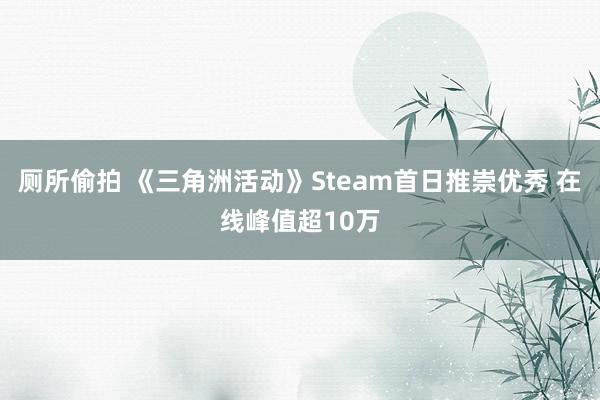 厕所偷拍 《三角洲活动》Steam首日推崇优秀 在线峰值超10万