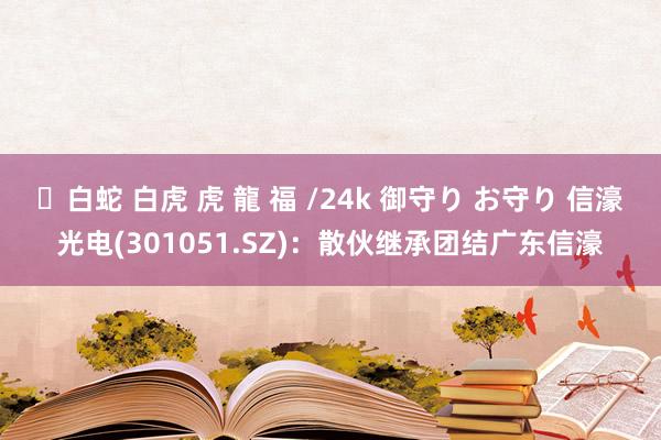 ✨白蛇 白虎 虎 龍 福 /24k 御守り お守り 信濠光电(301051.SZ)：散伙继承团结广东信濠