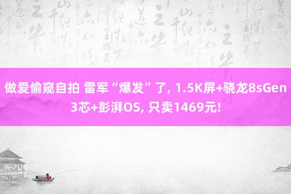 做爱偷窥自拍 雷军“爆发”了， 1.5K屏+骁龙8sGen3芯+彭湃OS， 只卖1469元!