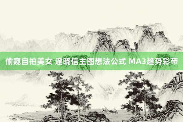 偷窥自拍美女 邃晓信主图想法公式 MA3趋势彩带