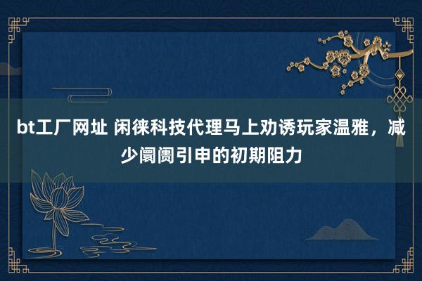 bt工厂网址 闲徕科技代理马上劝诱玩家温雅，减少阛阓引申的初期阻力