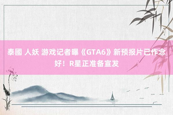 泰國 人妖 游戏记者曝《GTA6》新预报片已作念好！R星正准备宣发