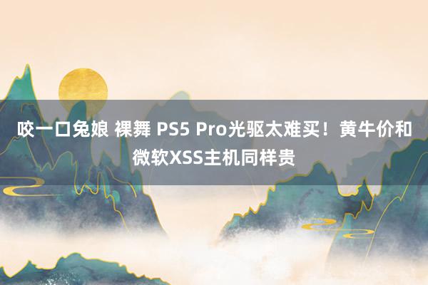 咬一口兔娘 裸舞 PS5 Pro光驱太难买！黄牛价和微软XSS主机同样贵