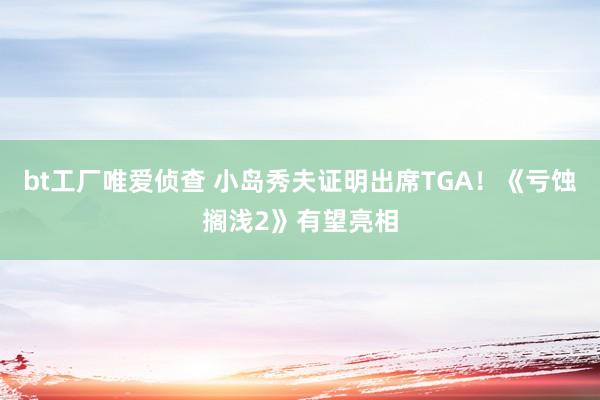 bt工厂唯爱侦查 小岛秀夫证明出席TGA！《亏蚀搁浅2》有望亮相