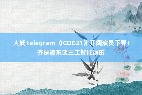 人妖 telegram 《COD21》开阔演员下野！齐是被东谈主工智能逼的