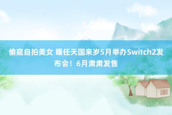 偷窥自拍美女 曝任天国来岁5月举办Switch2发布会！6月肃肃发售
