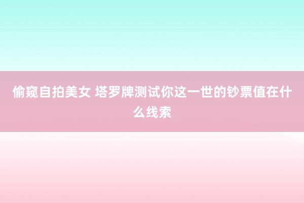 偷窥自拍美女 塔罗牌测试你这一世的钞票值在什么线索