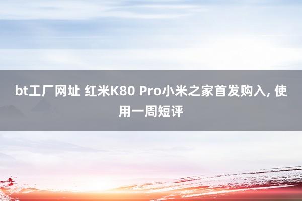 bt工厂网址 红米K80 Pro小米之家首发购入， 使用一周短评