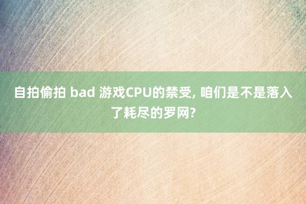 自拍偷拍 bad 游戏CPU的禁受， 咱们是不是落入了耗尽的罗网?