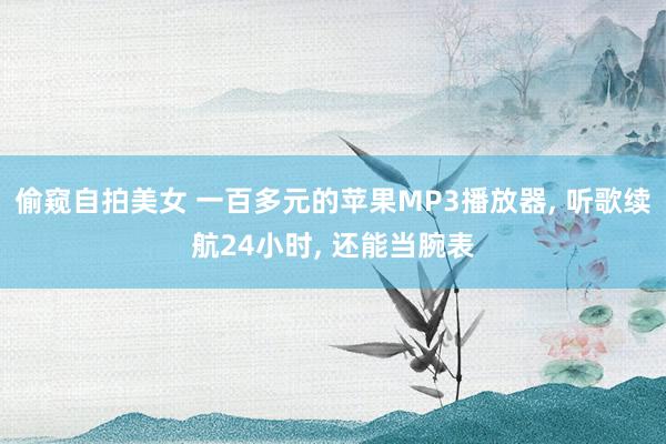 偷窥自拍美女 一百多元的苹果MP3播放器， 听歌续航24小时， 还能当腕表