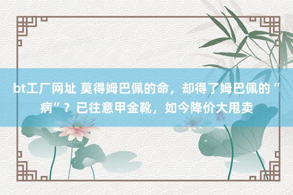 bt工厂网址 莫得姆巴佩的命，却得了姆巴佩的“病”？已往意甲金靴，如今降价大甩卖