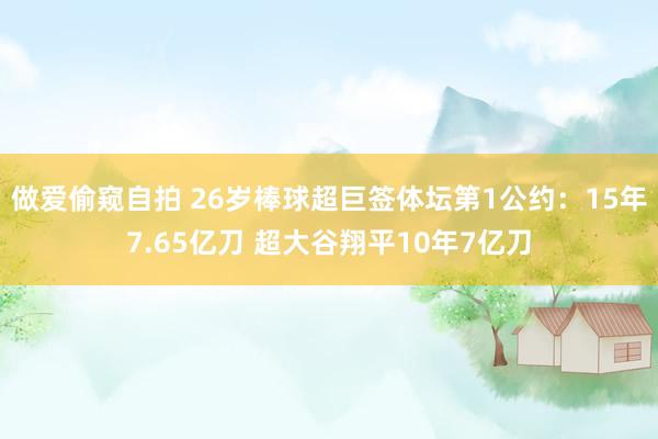 做爱偷窥自拍 26岁棒球超巨签体坛第1公约：15年7.65亿刀 超大谷翔平10年7亿刀