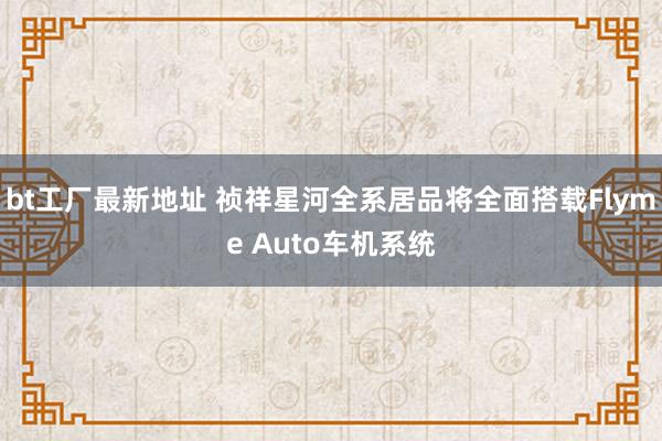 bt工厂最新地址 祯祥星河全系居品将全面搭载Flyme Auto车机系统