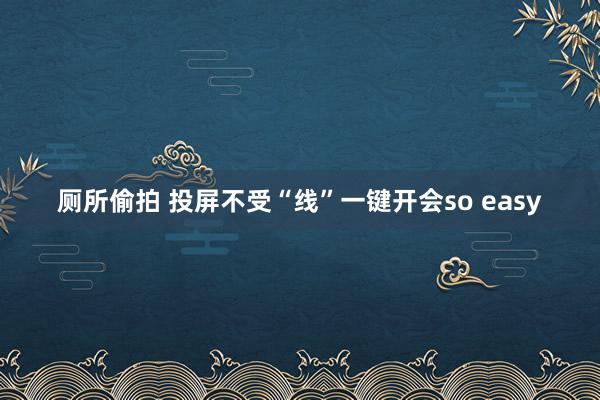 厕所偷拍 投屏不受“线”一键开会so easy