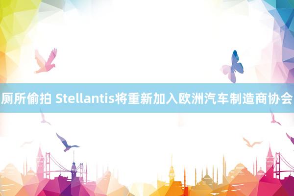 厕所偷拍 Stellantis将重新加入欧洲汽车制造商协会