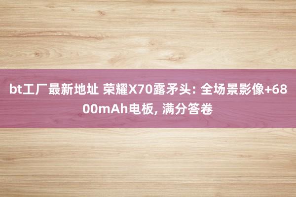 bt工厂最新地址 荣耀X70露矛头: 全场景影像+6800mAh电板， 满分答卷