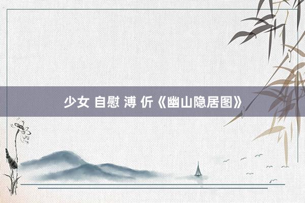 少女 自慰 溥 伒《幽山隐居图》