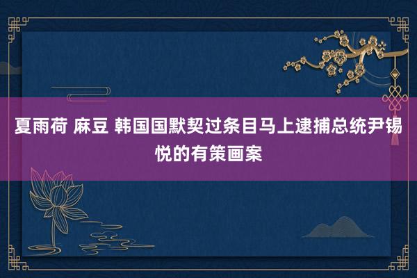 夏雨荷 麻豆 韩国国默契过条目马上逮捕总统尹锡悦的有策画案