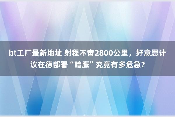 bt工厂最新地址 射程不啻2800公里，好意思计议在德部署“暗鹰”究竟有多危急？