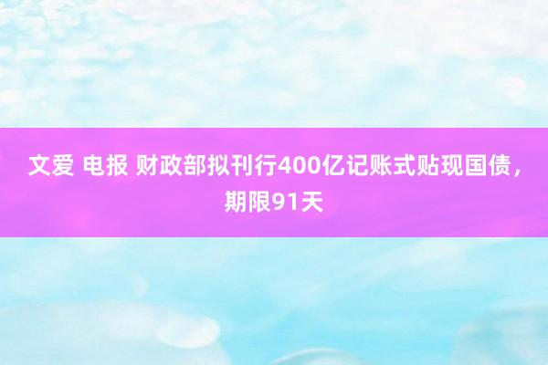 文爱 电报 财政部拟刊行400亿记账式贴现国债，期限91天