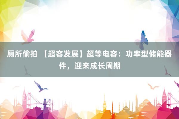 厕所偷拍 【超容发展】超等电容：功率型储能器件，迎来成长周期