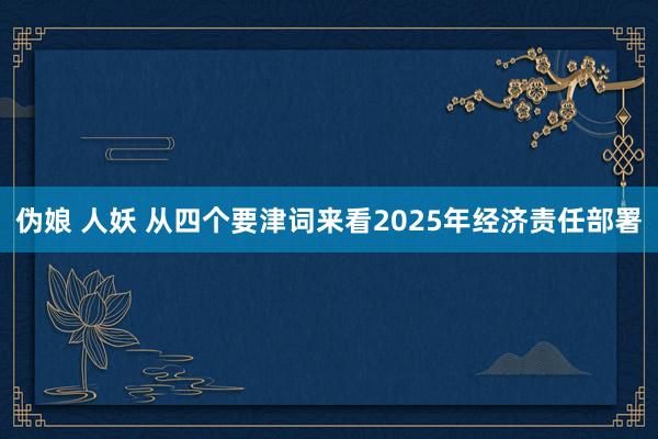 伪娘 人妖 从四个要津词来看2025年经济责任部署
