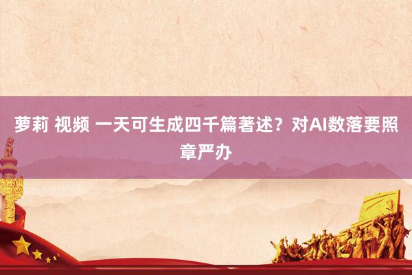 萝莉 视频 一天可生成四千篇著述？对AI数落要照章严办