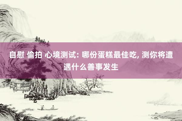 自慰 偷拍 心境测试: 哪份蛋糕最佳吃， 测你将遭遇什么善事发生