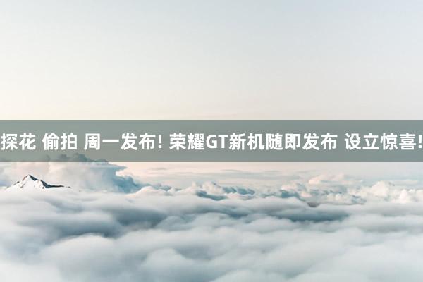 探花 偷拍 周一发布! 荣耀GT新机随即发布 设立惊喜!