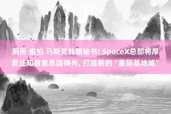 厕所 偷拍 马斯克转眼秘书! SpaceX总部将厚爱迁知音意思国得州， 打造新的“星际基地城”
