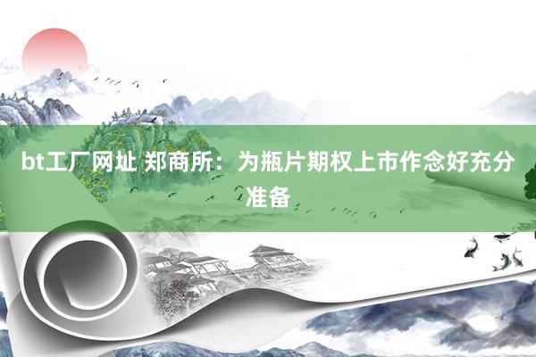 bt工厂网址 郑商所：为瓶片期权上市作念好充分准备
