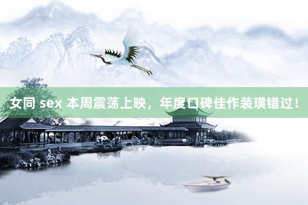 女同 sex 本周震荡上映，年度口碑佳作装璜错过！