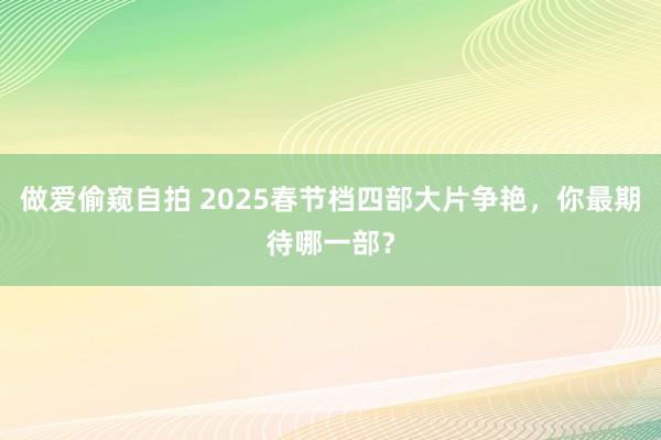 做爱偷窥自拍 2025春节档四部大片争艳，你最期待哪一部？