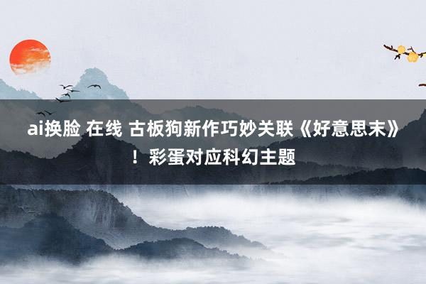 ai换脸 在线 古板狗新作巧妙关联《好意思末》！彩蛋对应科幻主题