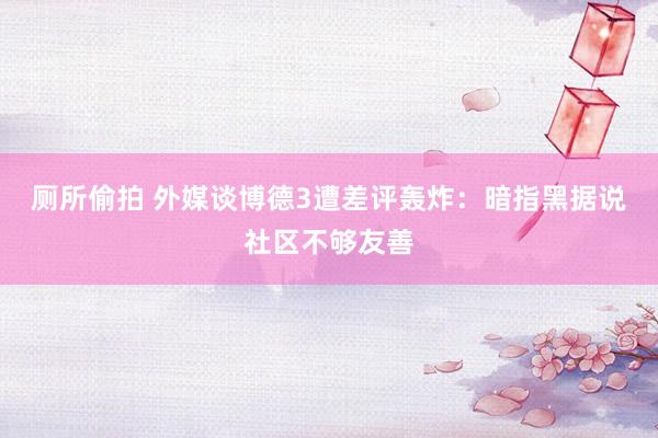 厕所偷拍 外媒谈博德3遭差评轰炸：暗指黑据说社区不够友善