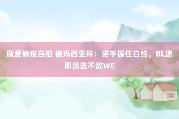 做爱偷窥自拍 德玛西亚杯：诺手握住白给，BL速即溃逃不敌WE
