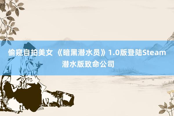 偷窥自拍美女 《暗黑潜水员》1.0版登陆Steam 潜水版致命公司