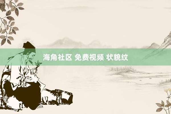 海角社区 免费视频 状貌纹