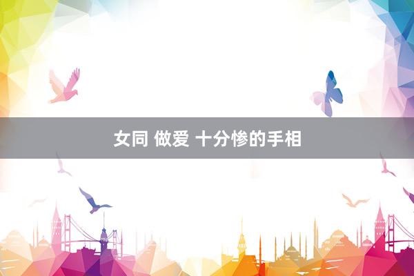 女同 做爱 十分惨的手相