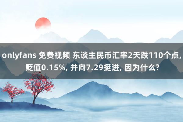 onlyfans 免费视频 东谈主民币汇率2天跌110个点， 贬值0.15%， 并向7.29挺进， 因为什么?