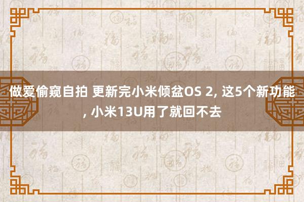 做爱偷窥自拍 更新完小米倾盆OS 2， 这5个新功能， 小米13U用了就回不去