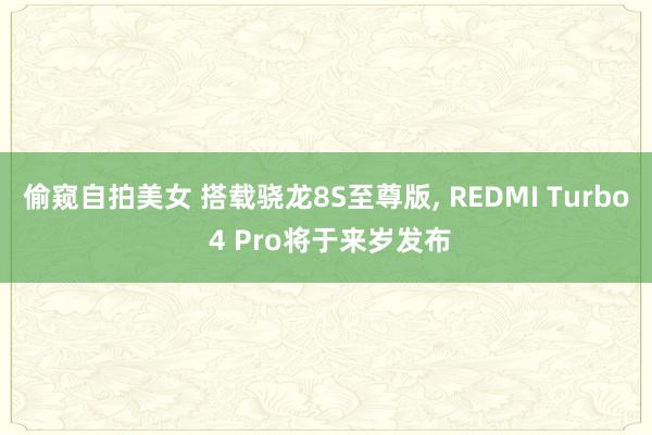 偷窥自拍美女 搭载骁龙8S至尊版， REDMI Turbo 4 Pro将于来岁发布