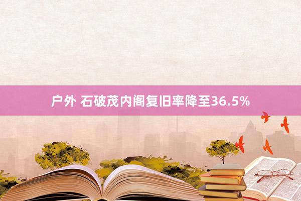 户外 石破茂内阁复旧率降至36.5%