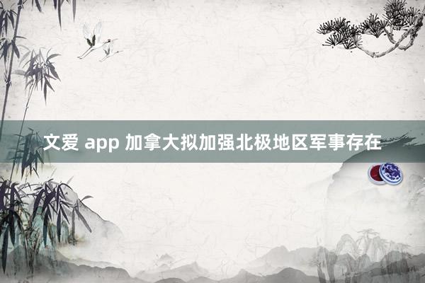 文爱 app 加拿大拟加强北极地区军事存在