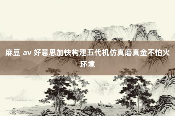 麻豆 av 好意思加快构建五代机仿真磨真金不怕火环境