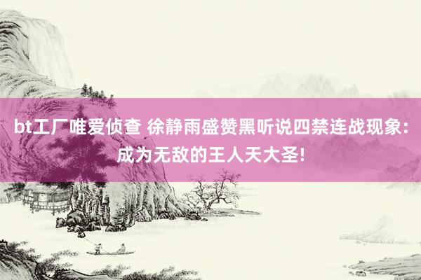 bt工厂唯爱侦查 徐静雨盛赞黑听说四禁连战现象:成为无敌的王人天大圣!