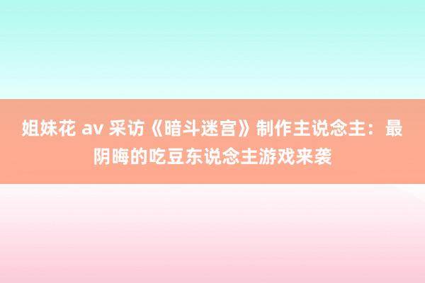 姐妹花 av 采访《暗斗迷宫》制作主说念主：最阴晦的吃豆东说念主游戏来袭